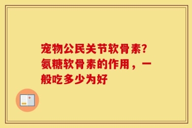 宠物公民关节软骨素？氨糖软骨素的作用，一般吃多少为好