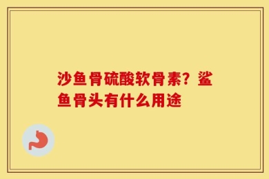 沙鱼骨硫酸软骨素？鲨鱼骨头有什么用途