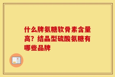 什么牌氨糖软骨素含量高？结晶型硫酸氨糖有哪些品牌
