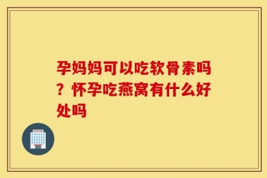 孕妈妈可以吃软骨素吗？怀孕吃燕窝有什么好处吗