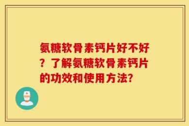 氨糖软骨素钙片好不好？了解氨糖软骨素钙片的功效和使用方法？