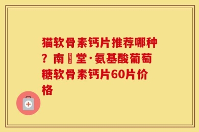 猫软骨素钙片推荐哪种？南雲堂·氨基酸葡萄糖软骨素钙片60片价格