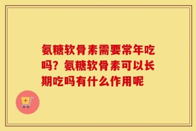 氨糖软骨素需要常年吃吗？氨糖软骨素可以长期吃吗有什么作用呢