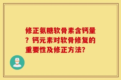 修正氨糖软骨素含钙量？钙元素对软骨修复的重要性及修正方法？