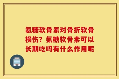氨糖软骨素对骨折软骨损伤？氨糖软骨素可以长期吃吗有什么作用呢