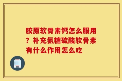 胶原软骨素钙怎么服用？补充氨糖硫酸软骨素有什么作用怎么吃