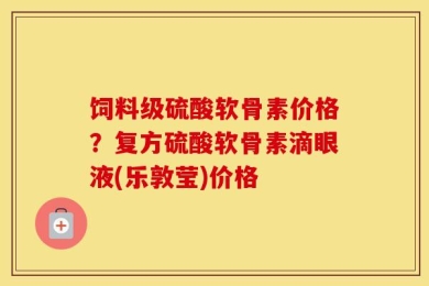 饲料级硫酸软骨素价格？复方硫酸软骨素滴眼液(乐敦莹)价格