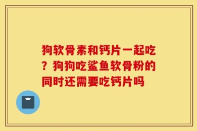 狗软骨素和钙片一起吃？狗狗吃鲨鱼软骨粉的同时还需要吃钙片吗