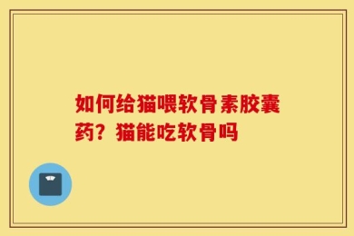 如何给猫喂软骨素胶囊药？猫能吃软骨吗