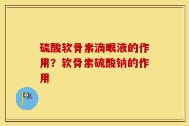 硫酸软骨素滴眼液的作用？软骨素硫酸钠的作用