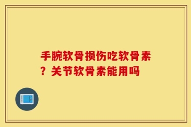 手腕软骨损伤吃软骨素？关节软骨素能用吗