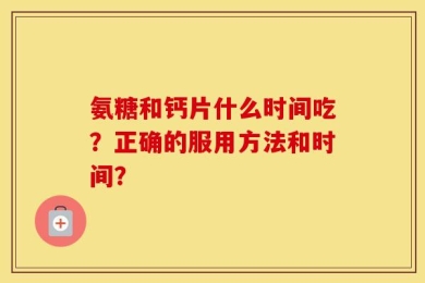 氨糖和钙片什么时间吃？正确的服用方法和时间？