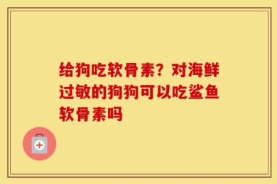 给狗吃软骨素？对海鲜过敏的狗狗可以吃鲨鱼软骨素吗