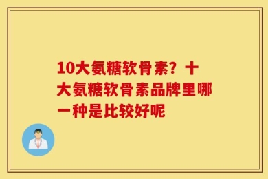 10大氨糖软骨素？十大氨糖软骨素品牌里哪一种是比较好呢