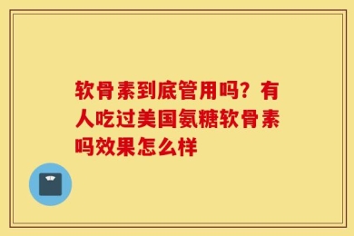 软骨素到底管用吗？有人吃过美国氨糖软骨素吗效果怎么样