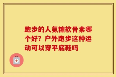 跑步的人氨糖软骨素哪个好？户外跑步这种运动可以穿平底鞋吗