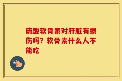 硫酸软骨素对肝脏有损伤吗？软骨素什么人不能吃