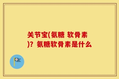 关节宝(氨糖 软骨素)？氨糖软骨素是什么