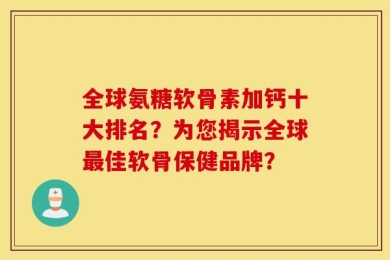 全球氨糖软骨素加钙十大排名？为您揭示全球最佳软骨保健品牌？