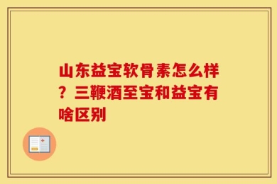 山东益宝软骨素怎么样？三鞭酒至宝和益宝有啥区别
