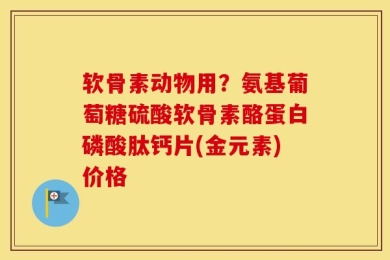 软骨素动物用？氨基葡萄糖硫酸软骨素酪蛋白磷酸肽钙片(金元素)价格