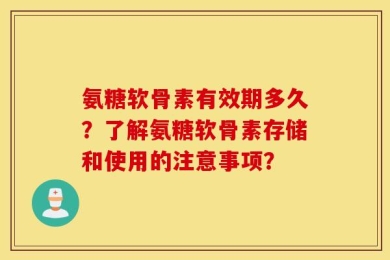 氨糖软骨素有效期多久？了解氨糖软骨素存储和使用的注意事项？