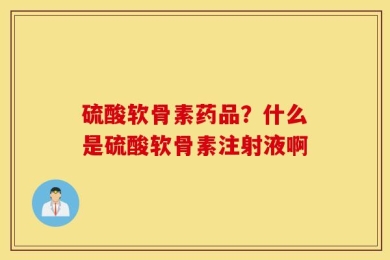 硫酸软骨素药品？什么是硫酸软骨素注射液啊