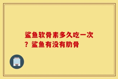 鲨鱼软骨素多久吃一次？鲨鱼有没有肋骨