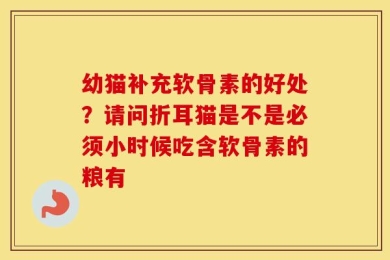 幼猫补充软骨素的好处？请问折耳猫是不是必须小时候吃含软骨素的粮有