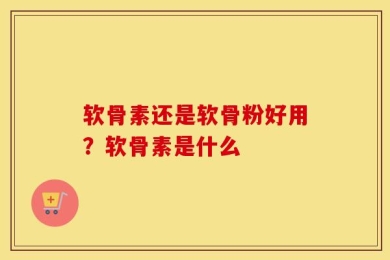 软骨素还是软骨粉好用？软骨素是什么