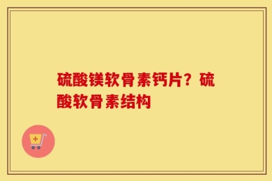 硫酸镁软骨素钙片？硫酸软骨素结构