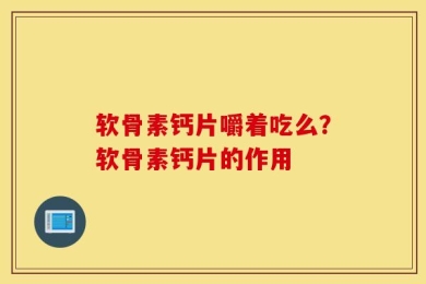 软骨素钙片嚼着吃么？软骨素钙片的作用