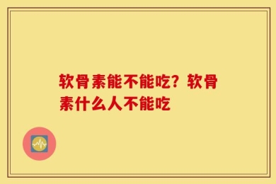 软骨素能不能吃？软骨素什么人不能吃