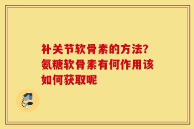 补关节软骨素的方法？氨糖软骨素有何作用该如何获取呢