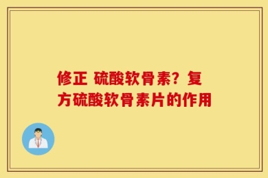 修正 硫酸软骨素？复方硫酸软骨素片的作用