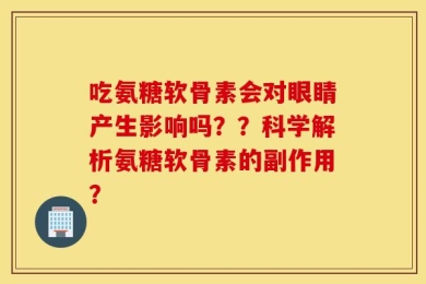 吃氨糖软骨素会对眼睛产生影响吗？？科学解析氨糖软骨素的副作用？