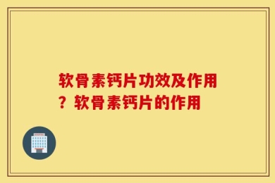 软骨素钙片功效及作用？软骨素钙片的作用