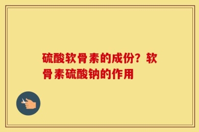 硫酸软骨素的成份？软骨素硫酸钠的作用