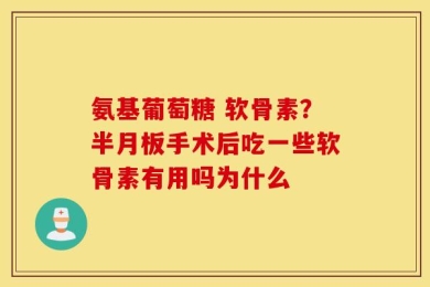 氨基葡萄糖 软骨素？半月板手术后吃一些软骨素有用吗为什么