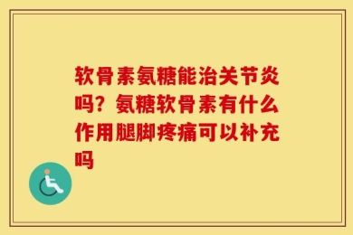 软骨素氨糖能治关节炎吗？氨糖软骨素有什么作用腿脚疼痛可以补充吗