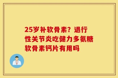 25岁补软骨素？退行性关节炎吃健力多氨糖软骨素钙片有用吗