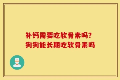 补钙需要吃软骨素吗？狗狗能长期吃软骨素吗