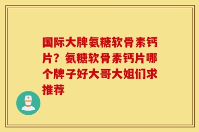 国际大牌氨糖软骨素钙片？氨糖软骨素钙片哪个牌子好大哥大姐们求推荐