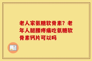 老人家氨糖软骨素？老年人腿腰疼痛吃氨糖软骨素钙片可以吗