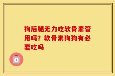 狗后腿无力吃软骨素管用吗？软骨素狗狗有必要吃吗