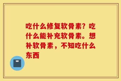 吃什么修复软骨素？吃什么能补充软骨素。想补软骨素，不知吃什么东西