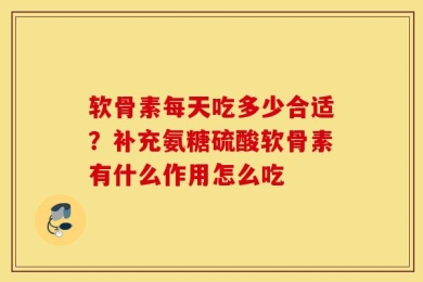 软骨素每天吃多少合适？补充氨糖硫酸软骨素有什么作用怎么吃