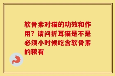 软骨素对猫的功效和作用？请问折耳猫是不是必须小时候吃含软骨素的粮有