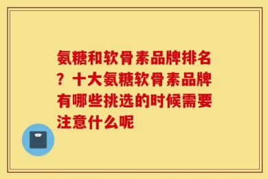 氨糖和软骨素品牌排名？十大氨糖软骨素品牌有哪些挑选的时候需要注意什么呢