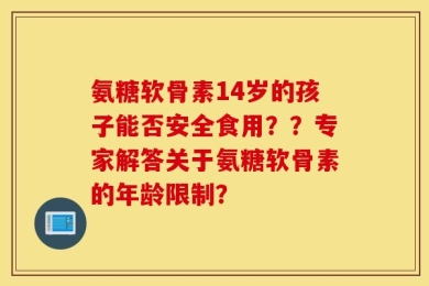 氨糖软骨素14岁的孩子能否安全食用？？专家解答关于氨糖软骨素的年龄限制？